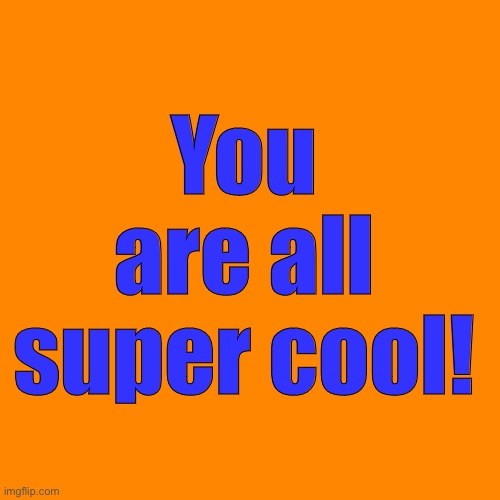 Blank Transparent Square | You are all super cool! | image tagged in memes,blank transparent square | made w/ Imgflip meme maker
