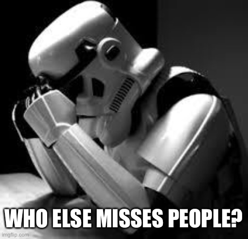 LOL | WHO ELSE MISSES PEOPLE? | image tagged in crying stormtrooper,funny,memes,missing,storm trooper,star wars | made w/ Imgflip meme maker