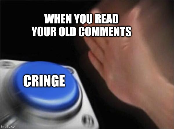 Blank Nut Button | WHEN YOU READ YOUR OLD COMMENTS; CRINGE | image tagged in memes,blank nut button | made w/ Imgflip meme maker