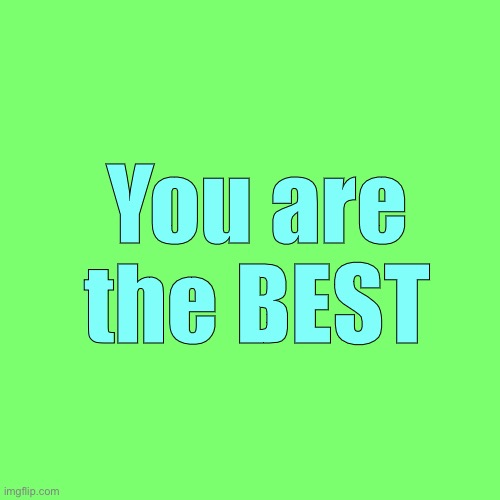 Blank Transparent Square | You are the BEST | image tagged in memes,blank transparent square | made w/ Imgflip meme maker