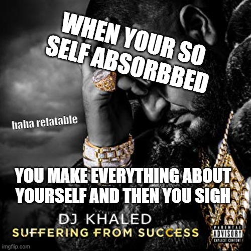 dj khaled suffering from success meme | WHEN YOUR SO SELF ABSORBBED; haha relatable; YOU MAKE EVERYTHING ABOUT YOURSELF AND THEN YOU SIGH | image tagged in dj khaled suffering from success meme | made w/ Imgflip meme maker