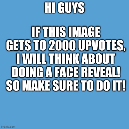 make sure to upvote | IF THIS IMAGE GETS TO 2000 UPVOTES, I WILL THINK ABOUT DOING A FACE REVEAL! SO MAKE SURE TO DO IT! HI GUYS | image tagged in light blue,memes,funny,gifs,cats,hi i am a tag | made w/ Imgflip meme maker