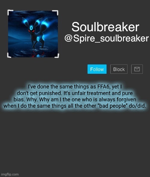 Spire | I've done the same things as FFA6, yet I don't get punished. It's unfair treatment and pure bias. Why. Why am I the one who is always forgiven when I do the same things all the other "bad people" do/did. | image tagged in spire | made w/ Imgflip meme maker