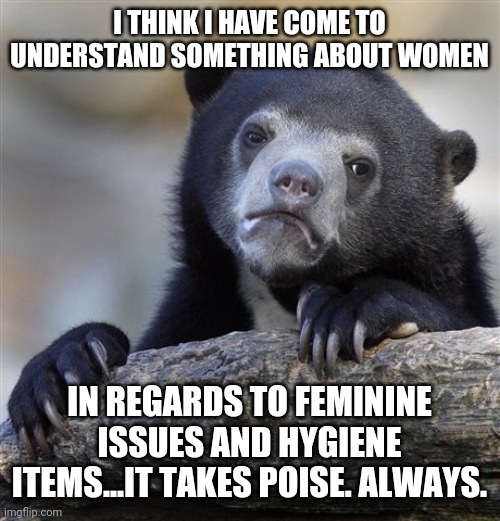 Da-dum tss. | I THINK I HAVE COME TO UNDERSTAND SOMETHING ABOUT WOMEN; IN REGARDS TO FEMININE ISSUES AND HYGIENE ITEMS...IT TAKES POISE. ALWAYS. | image tagged in memes,confession bear,women,hygiene | made w/ Imgflip meme maker