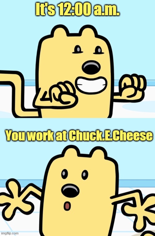 The Animations start moving | It's 12:00 a.m. You work at Chuck.E.Cheese | image tagged in wubbzy realization,oh no,chuck e cheese | made w/ Imgflip meme maker