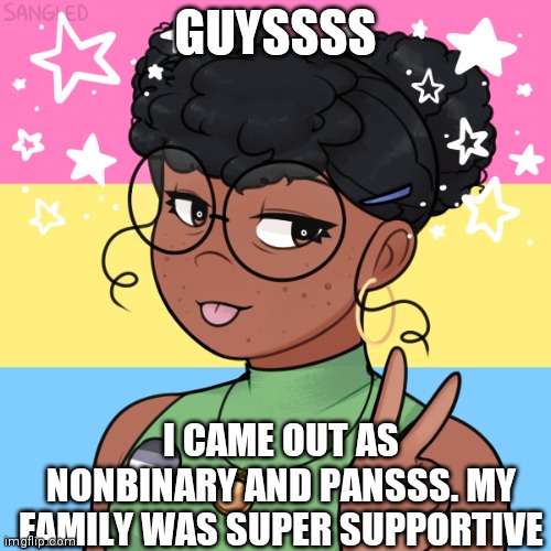 I'm only sad bc they said this might not be permanent bc I'm 12 (fyi im 13 now, this was a bit ago when i was 11-12 :P) | GUYSSSS; I CAME OUT AS NONBINARY AND PANSSS. MY FAMILY WAS SUPER SUPPORTIVE | image tagged in panromantic asexual | made w/ Imgflip meme maker