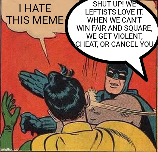 Leftist tantrums | I HATE THIS MEME SHUT UP! WE LEFTISTS LOVE IT. WHEN WE CAN'T WIN FAIR AND SQUARE, WE GET VIOLENT, CHEAT, OR CANCEL YOU | image tagged in leftists,cancel culture | made w/ Imgflip meme maker