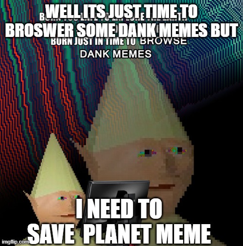 Planet meme | WELL ITS JUST TIME TO BROSWER SOME DANK MEMES BUT; I NEED TO SAVE  PLANET MEME | image tagged in born just in time to browser some memes | made w/ Imgflip meme maker