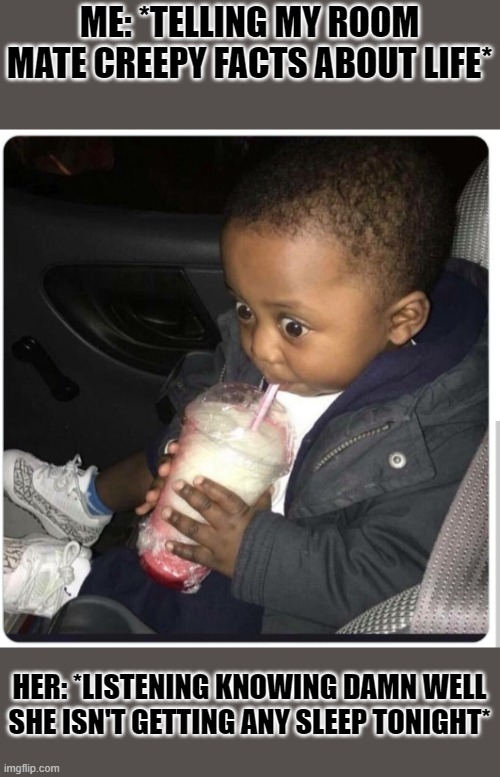 black baby drinking | ME: *TELLING MY ROOM MATE CREEPY FACTS ABOUT LIFE*; HER: *LISTENING KNOWING DAMN WELL SHE ISN'T GETTING ANY SLEEP TONIGHT* | image tagged in black baby drinking | made w/ Imgflip meme maker