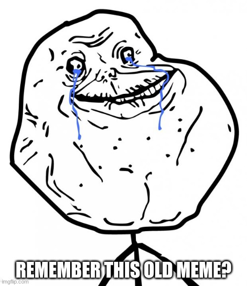 Forever Alone | REMEMBER THIS OLD MEME? | image tagged in forever alone | made w/ Imgflip meme maker