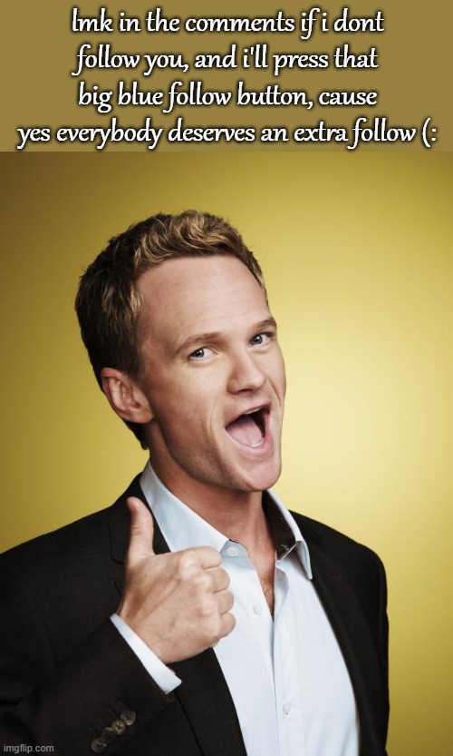 early valentines day gift ig lmao | lmk in the comments if i dont follow you, and i'll press that big blue follow button, cause yes everybody deserves an extra follow (: | image tagged in barney stinson | made w/ Imgflip meme maker