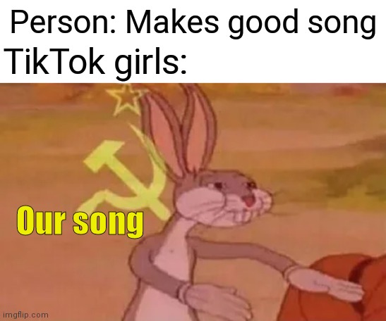 You know it's true | Person: Makes good song; TikTok girls:; Our song | image tagged in memes,communist bugs bunny,sad but true | made w/ Imgflip meme maker