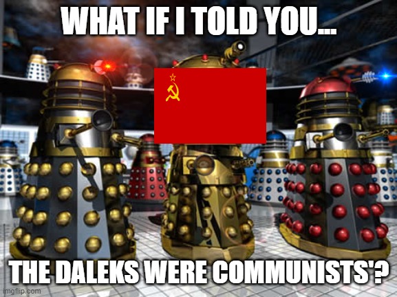 wat if me told u... | WHAT IF I TOLD YOU... THE DALEKS WERE COMMUNISTS'? | image tagged in daleks | made w/ Imgflip meme maker