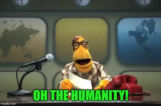 Muppet Reporter | OH THE HUMANITY! | image tagged in muppet reporter | made w/ Imgflip meme maker