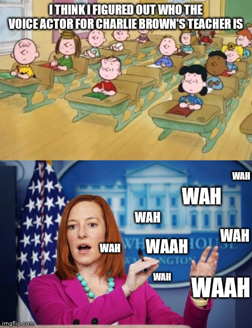 She answers no questions and just repeats everything. Worthless | I THINK I FIGURED OUT WHO THE VOICE ACTOR FOR CHARLIE BROWN'S TEACHER IS; WAH; WAH; WAH; WAH; WAH; WAAH; WAH; WAAH | image tagged in jen psaki,press conference,biden,white house | made w/ Imgflip meme maker