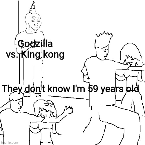 E | Godzilla vs. King kong; They don't know I'm 59 years old | image tagged in they don't know | made w/ Imgflip meme maker