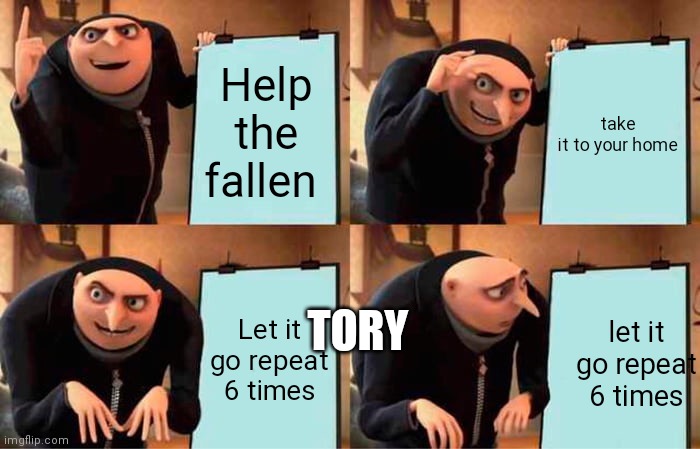 Haha ya tory be li,like, that | Help the fallen; take it to your home; Let it go repeat 6 times; let it go repeat 6 times; TORY | image tagged in memes,gru's plan | made w/ Imgflip meme maker