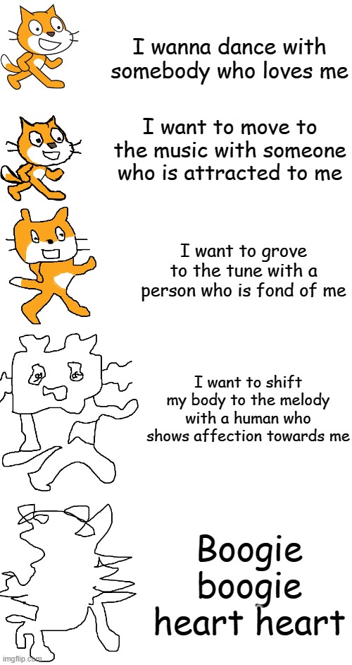 who knows this song? ^w^ | I wanna dance with somebody who loves me; I want to move to the music with someone who is attracted to me; I want to grove to the tune with a person who is fond of me; I want to shift my body to the melody with a human who shows affection towards me; Boogie boogie heart heart | image tagged in increasingly verbose scratch | made w/ Imgflip meme maker