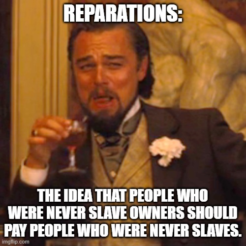 Laughing Leo Meme | REPARATIONS: THE IDEA THAT PEOPLE WHO WERE NEVER SLAVE OWNERS SHOULD PAY PEOPLE WHO WERE NEVER SLAVES. | image tagged in memes,laughing leo | made w/ Imgflip meme maker