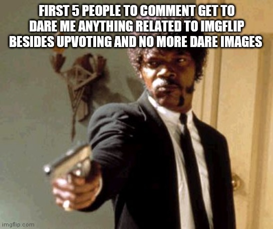 Say That Again I Dare You | FIRST 5 PEOPLE TO COMMENT GET TO DARE ME ANYTHING RELATED TO IMGFLIP BESIDES UPVOTING AND NO MORE DARE IMAGES | image tagged in memes,say that again i dare you | made w/ Imgflip meme maker