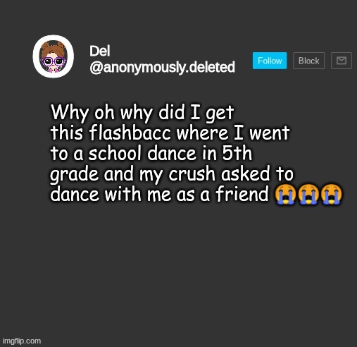 ;~; who cares I dont need him | Why oh why did I get this flashbacc where I went to a school dance in 5th grade and my crush asked to dance with me as a friend 😭😭😭 | image tagged in del announcement | made w/ Imgflip meme maker