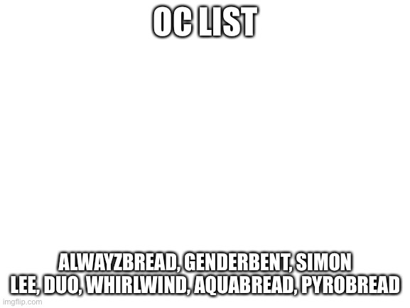 I updated it... | OC LIST; ALWAYZBREAD, GENDERBENT, SIMON LEE, DUO, WHIRLWIND, AQUABREAD, PYROBREAD | image tagged in blank white template | made w/ Imgflip meme maker