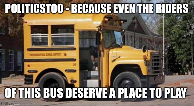 short bus | POLITICSTOO - BECAUSE EVEN THE RIDERS; OF THIS BUS DESERVE A PLACE TO PLAY | image tagged in short bus | made w/ Imgflip meme maker