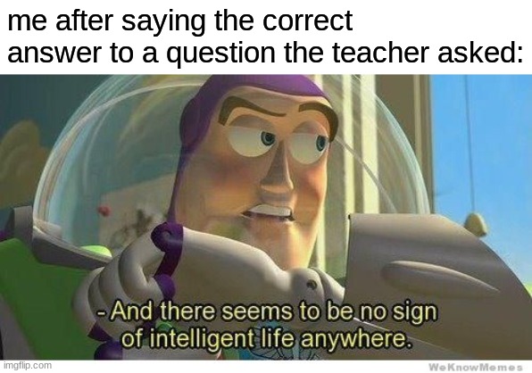 Buzz lightyear no intelligent life | me after saying the correct answer to a question the teacher asked: | image tagged in buzz lightyear no intelligent life | made w/ Imgflip meme maker