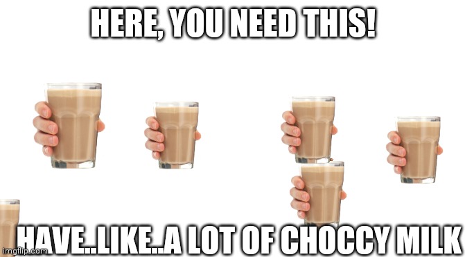 Starter Pack | HERE, YOU NEED THIS! HAVE..LIKE..A LOT OF CHOCCY MILK | image tagged in starter pack | made w/ Imgflip meme maker