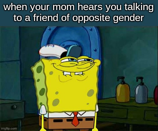 Don't You Squidward Meme | when your mom hears you talking
to a friend of opposite gender | image tagged in memes,don't you squidward | made w/ Imgflip meme maker