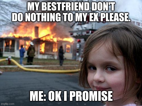 Disaster Girl Meme | MY BESTFRIEND DON'T DO NOTHING TO MY EX PLEASE. ME: OK I PROMISE | image tagged in memes,disaster girl | made w/ Imgflip meme maker