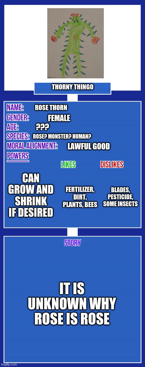 OC full showcase V2 | THORNY THINGO; ROSE THORN; FEMALE; ??? ROSE? MONSTER? HUMAN? LAWFUL GOOD; CAN GROW AND SHRINK IF DESIRED; BLADES, PESTICIDE, SOME INSECTS; FERTILIZER, DIRT, PLANTS, BEES; IT IS UNKNOWN WHY ROSE IS ROSE | image tagged in oc full showcase v2 | made w/ Imgflip meme maker