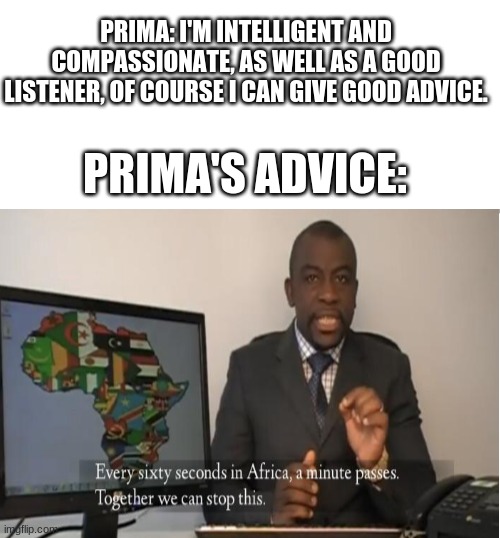 Eh, she has her moments. | PRIMA: I'M INTELLIGENT AND COMPASSIONATE, AS WELL AS A GOOD LISTENER, OF COURSE I CAN GIVE GOOD ADVICE. PRIMA'S ADVICE: | image tagged in blank white template,every sixty seconds in africa a minute passes | made w/ Imgflip meme maker
