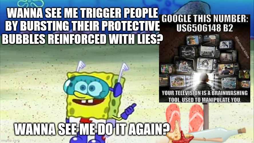 spongebob wanna see me do it again | WANNA SEE ME TRIGGER PEOPLE BY BURSTING THEIR PROTECTIVE BUBBLES REINFORCED WITH LIES? WANNA SEE ME DO IT AGAIN? | image tagged in spongebob wanna see me do it again,funny,memes,spongebob,tv,cartoon | made w/ Imgflip meme maker