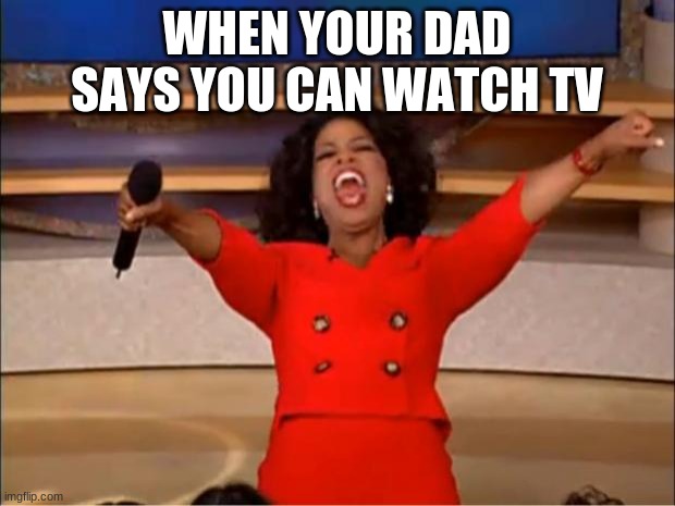 Oprah You Get A | WHEN YOUR DAD SAYS YOU CAN WATCH TV | image tagged in memes,oprah you get a | made w/ Imgflip meme maker