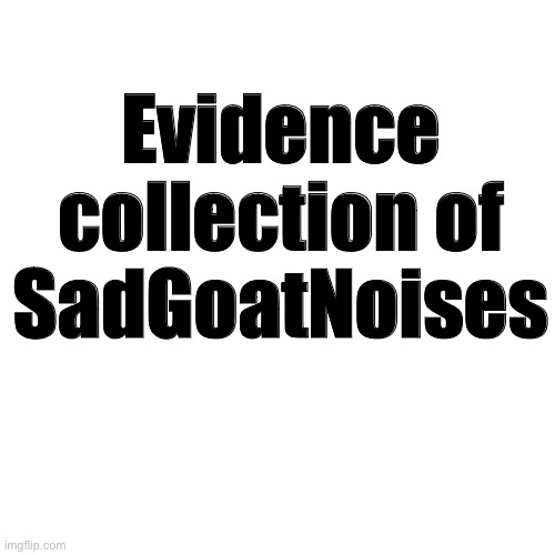 Blank Transparent Square Meme | Evidence collection of SadGoatNoises | image tagged in memes,blank transparent square | made w/ Imgflip meme maker