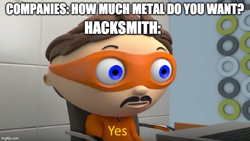 how much metal do you need!? | HACKSMITH:; COMPANIES: HOW MUCH METAL DO YOU WANT? | image tagged in yes | made w/ Imgflip meme maker