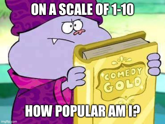 Chowder comedy gold | ON A SCALE OF 1-10; HOW POPULAR AM I? | image tagged in chowder comedy gold | made w/ Imgflip meme maker