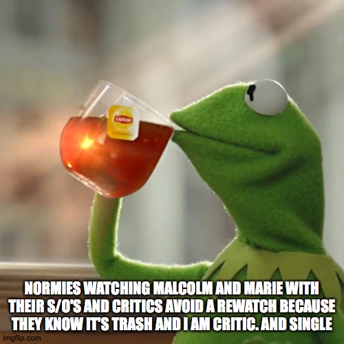 Malcolm and Marie | NORMIES WATCHING MALCOLM AND MARIE WITH THEIR S/O'S AND CRITICS AVOID A REWATCH BECAUSE THEY KNOW IT'S TRASH AND I AM CRITIC. AND SINGLE | image tagged in memes,but that's none of my business,kermit the frog | made w/ Imgflip meme maker