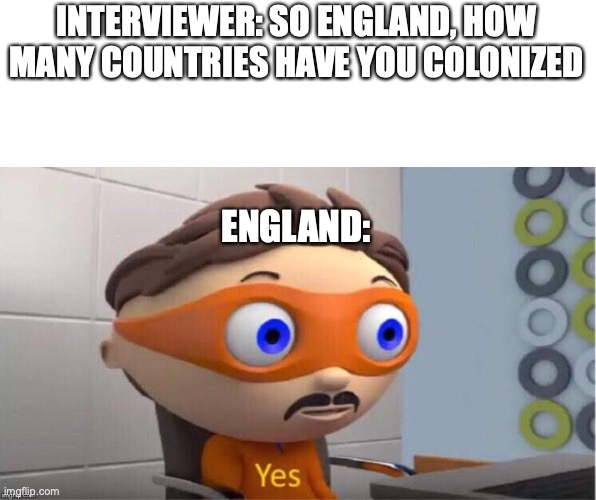 Protegent Yes | INTERVIEWER: SO ENGLAND, HOW MANY COUNTRIES HAVE YOU COLONIZED; ENGLAND: | image tagged in protegent yes | made w/ Imgflip meme maker