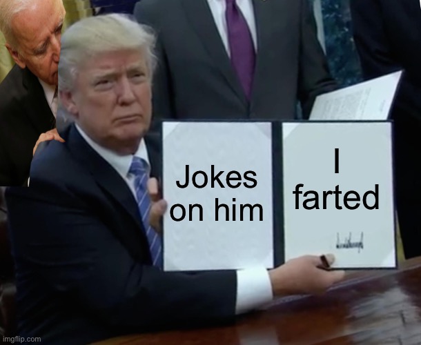 Trump Bill Signing Meme | Jokes on him; I farted | image tagged in memes,trump bill signing | made w/ Imgflip meme maker