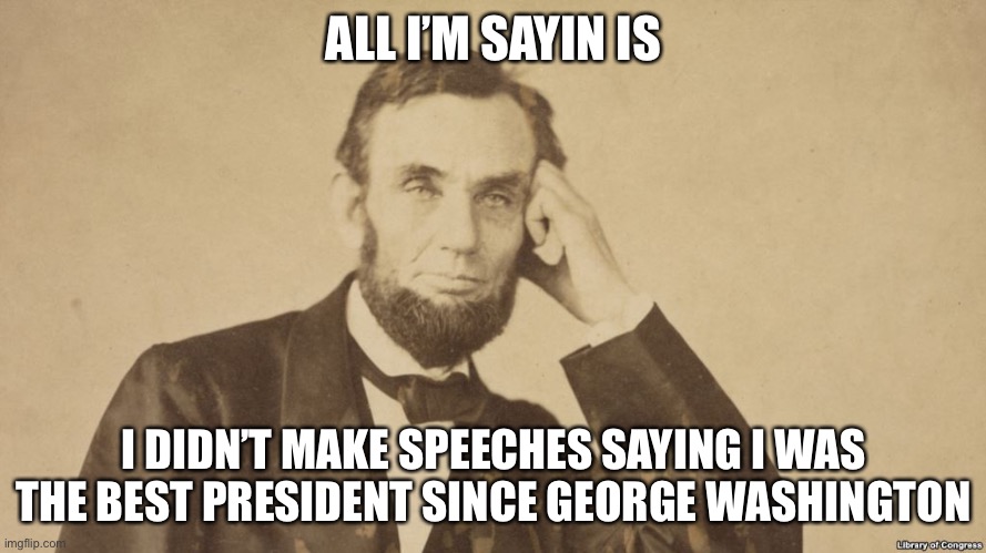 Tell Me More About Abe Lincoln | ALL I’M SAYIN IS I DIDN’T MAKE SPEECHES SAYING I WAS THE BEST PRESIDENT SINCE GEORGE WASHINGTON | image tagged in tell me more about abe lincoln | made w/ Imgflip meme maker