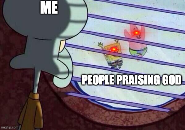 Squidward window | ME; PEOPLE PRAISING GOD | image tagged in squidward window | made w/ Imgflip meme maker