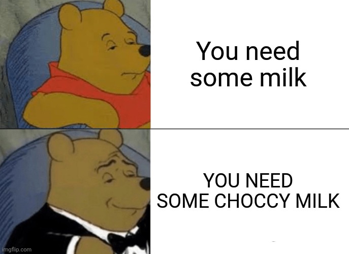 Tuxedo Winnie The Pooh Meme | You need some milk; YOU NEED SOME CHOCCY MILK | image tagged in memes,tuxedo winnie the pooh | made w/ Imgflip meme maker