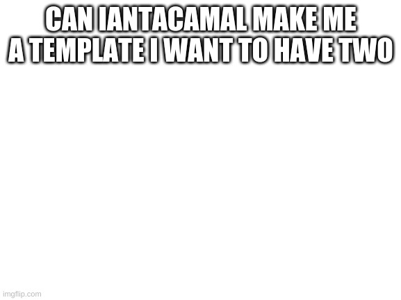 Blank White Template | CAN IANTACAMAL MAKE ME A TEMPLATE I WANT TO HAVE TWO | image tagged in blank white template | made w/ Imgflip meme maker