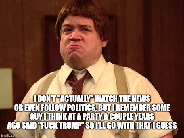 I DON'T "ACTUALLY" WATCH THE NEWS OR EVEN FOLLOW POLITICS, BUT I REMEMBER SOME GUY I THINK AT A PARTY A COUPLE YEARS AGO SAID "FUCK TRUMP" S | made w/ Imgflip meme maker