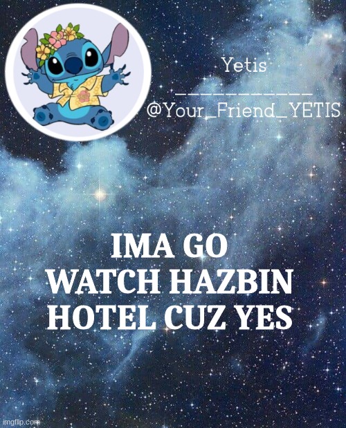 . | IMA GO WATCH HAZBIN HOTEL CUZ YES | image tagged in yetis and stich | made w/ Imgflip meme maker