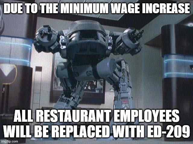 Minimum wage, cost less to hire a robot | DUE TO THE MINIMUM WAGE INCREASE; ALL RESTAURANT EMPLOYEES WILL BE REPLACED WITH ED-209 | image tagged in ed209 | made w/ Imgflip meme maker