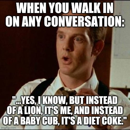 Fireside chat with Randy | WHEN YOU WALK IN ON ANY CONVERSATION:; "...YES, I KNOW, BUT INSTEAD OF A LION, IT'S ME, AND INSTEAD OF A BABY CUB, IT'S A DIET COKE." | image tagged in random,conversation,deep conversation | made w/ Imgflip meme maker