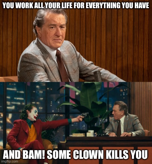  YOU WORK ALL YOUR LIFE FOR EVERYTHING YOU HAVE; AND BAM! SOME CLOWN KILLS YOU | image tagged in memes,robert de niro,not funny,so true | made w/ Imgflip meme maker